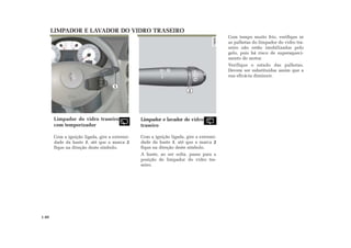 LIMPADOR E LAVADOR DO VIDRO TRASEIRO
Limpador do vidro traseiro
com temporizador
Com a ignição ligada, gire a extremi-
dade da haste 1, até que a marca 2
fique na direção deste símbolo.
Limpador e lavador do vidro
traseiro
Com a ignição ligada, gire a extremi-
dade da haste 1, até que a marca 2
fique na direção deste símbolo.
A haste, ao ser solta, passa para a
posição de limpador do vidro tra-
seiro.
Com tempo muito frio, verifique se
as palhetas do limpador do vidro tra-
seiro não estão imobilizadas pelo
gelo, pois há risco de superaqueci-
mento do motor.
Verifique o estado das palhetas.
Devem ser substituídas assim que a
sua eficácia diminuir.
2
1.40
1
 