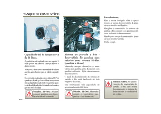 TANQUE DE COMBUSTÍVEL
Capacidade útil do tanque: cerca
de 50 litros.
Aportinholaestáequipadacomumsuporte1,
onde poderá ser colocada a tampa durante o
abastecimento.
Aetiqueta2alertaparaanecessidadedeutilizar
gasolinasemchumboparaosveículosagasoli-
na.
NosveículosequipadoscomosistemaHi-Flex
(gasolinaeálcool),pode-seutilizarumamistura
emqualquerproporçãotantodegasolinaquan-
todeálcool(álcooletílicohidratadocarburantee
gasolinasemchumbo).
1
2
1.42
Veículos Hi-Flex: Utilize
somente gasolina sem chum-
bo e/ou álcool hidratado.
Sistema de partida a frio -
Reservatório de gasolina para
veículos com sistema Hi-Flex
(gasolina e álcool)
Mantenha sempre abastecido o reser-
vatório para partida a frio 3 somente com
gasolina aditivada. Evite derramamento
de combustível.
O local de abastecimento do sistema de
partida a frio está localizado ao lado
esquerdo do motor.
Este reservatório tem capacidade de
aproximadamente 0,9 litros.
4
3
Para abastecer:
Com o motor desligado, abra o capô e
remova a tampa do reservatório 4, giran-
do-a no sentido anti-horário.
Complete o reservatório do sistema de
partida a frio somente com gasolina aditi-
vada, evitando o derramamento.
Recoloque a tampa do reservatório, giran-
do-a no sentido horário.
Feche o capô.
Veículos Hi-Flex: Mantenha
sempre o reservatório para
partida a frio abastecido.
Veículos Hi-Flex: No abaste-
cimento do reservatório de
partida a frio, caso ocorra
derramamento, o sistema de
dreno escoará o combustível
até o chão .
 