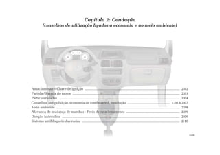 2.01
Amaciamento – Chave de ignição ..................................................................................................... 2.02
Partida / Parada do motor .................................................................................................................. 2.03
Particularidades ................................................................................................................................ 2.04
Conselhos antipoluição, economia de combustível, condução ............................................. 2.05 à 2.07
Meio ambiente ................................................................................................................................... 2.08
Alavanca de mudança de marchas - Freio de estacionamento ......................................................... 2.09
Direção hidráulica ............................................................................................................................. 2.09
Sistema antibloqueio das rodas ........................................................................................................ 2.10
Capítulo 2: Condução
(conselhos de utilização ligados à economia e ao meio ambiente)
 