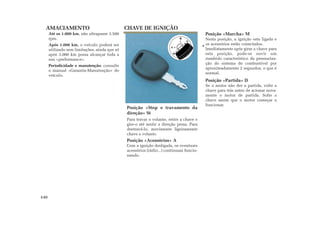 AMACIAMENTO CHAVE DE IGNIÇÃO
Posição «Marcha» M
Nesta posição, a ignição esta ligada e
os acessórios estão conectados.
Imediatamente após girar a chave para
esta posição, pode-se ouvir um
zumbido característico da pressuriza-
ção do sistema de combustível por
aproximadamente 2 segundos, o que é
normal.
Posição «Partida» D
Se o motor não der a partida, volte a
chave para trás antes de acionar nova-
mente o motor de partida. Solte a
chave assim que o motor começar a
funcionar.
Até os 1.000 km, não ultrapasse 3.500
rpm.
Após 1.000 km, o veículo poderá ser
utilizado sem limitações, ainda que só
após 3.000 km possa alcançar toda a
sua «performance».
Periodicidade e manutenção: consulte
o manual «Garantia-Manutenção» do
veículo.
Posição «Stop e travamento da
direção» St
Para travar o volante, retire a chave e
gire-o até sentir a direção presa. Para
destravá-lo, movimente ligeiramente
chave e volante.
Posição «Acessórios» A
Com a ignição desligada, os eventuais
acessórios (rádio...) continuam funcio-
nando.
2.02
 