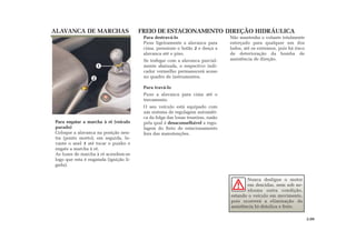 Para destravá-lo
Puxe ligeiramente a alavanca para
cima, pressione o botão 2 e desça a
alavanca até o piso.
Se trafegar com a alavanca parcial-
mente abaixada, o respectivo indi-
cador vermelho permanecerá aceso
no quadro de instrumentos.
Para travá-lo
Puxe a alavanca para cima até o
travamento.
O seu veículo está equipado com
um sistema de regulagem automáti-
ca da folga das lonas traseiras, razão
pela qual é desaconselhável a regu-
lagem do freio de estacionamento
fora das manutenções.
ALAVANCA DE MARCHAS FREIO DE ESTACIONAMENTO DIREÇÃO HIDRÁULICA
Para engatar a marcha à ré (veículo
parado)
Coloque a alavanca na posição neu-
tra (ponto morto); em seguida, le-
vante o anel 1 até tocar o punho e
engate a marcha à ré.
As luzes de marcha à ré acendem-se
logo que esta é engatada (ignição li-
gada).
Nunca desligue o motor
em descidas, nem sob ne-
nhuma outra condição,
estando o veículo em movimento,
pois ocorrerá a eliminação da
assistência hi-dráulica e freio.
Não mantenha o volante totalmente
esterçado para qualquer um dos
lados, até os extremos, pois há risco
de deterioração da bomba de
assistência de direção.
2.09
2
1
 
