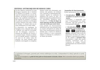 SISTEMA ANTIBLOQUEIO DE RODAS (ABS)
Os dois objetivos essenciais de uma
frenagem repentina são o domínio
da distância de parada e a conser-
vação do controle do seu veículo. No
entanto, em função da natureza dos
pisos, das condições atmosféricas e
das reações do condutor, os perigos
de perda de aderência na frenagem
existem: bloqueio das rodas e perda
da direção. A solução está no sis-
tema antibloqueio de rodas (ABS).
O dispositivo de regulagem da
frenagem evita o bloqueio das rodas
e permite, em todas as circunstân-
cias de frenagem, conservar o
domínio da trajetória do veículo e,
ao mesmo tempo, otimizar as distân-
cias de parada quando a aderência
de uma ou de várias rodas for
precária, em solos variados (piso
molhado, escorregadio ou irregular).
Embora exista esta otimização, este
sistema não permite, em nenhum
caso, aumentar os desempenhos fisi-
camente ligados às condições de
aderência dos pneus ao piso. As
habituais regras de prudência devem
ser respeitadas (distância entre
veículos etc...). O fato de dispor de
maior segurança não deve ser tomado
como um convite para correr riscos.
Cada entrada em funcionamento
manifesta-se por uma pulsação mais
ou menos perceptível no pedal de
freio. Estas manifestações sensitivas
alertam para o limite de aderência
entre os pneus e o solo e permitem
adaptar a condução às condições e
ao estado da estrada.
Anomalias de funcionamento
Podem apresentar-se duas situações:
1 - Os indicadores
acendem-se no quadro de instru-
mentos
A frenagem é assegurada, mas
sem o antibloqueio de rodas.
Consulte, logo que possível, um
Concessionário Renault.
2 - Os indicadores
juntamente com os indicadores
acendem-se no
quadro de instru-
mentos, indicando uma avaria do
dispositivo de freio e do ABS. A
frenagem é parcialmente assegura-
da. No entanto, é perigoso frear
bruscamente e exige uma parada
imediata condizente com as
condições de tráfego. Contate
imediatamente um Concessionário
Renault.
e
e
e
A modulação da frenagem, garantida pelo sistema antibloqueio de rodas, é independente do esforço aplicado no pedal
de freio.
Em caso de emergência, o pedal de freio pode ser bruscamente acionado a fundo. Não é necessário fazê-lo por pressões
sucessivas.
2.10
SERV
SERVSTOP
 