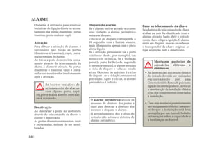 3.02
ALARME
O alarme é utilizado para sinalizar
tentativas de ligação direta ou arrom-
bamento das portas dianteiras, portas
traseiras, porta-malas e capô.
Ativação
Para efetuar a ativação do alarme, é
necessário que todas as portas
(dianteiras e traseiras), capô, porta-
malas estejam fechados.
Ao travar a porta do motorista unica-
mente através do telecomando da
chave, o alarme é ativado. As portas
dianteiras e traseiras, capô e porta-
malas são monitorados imediatamente
após a ativação.
Se houver tentativa de
acionamento do alarme
com alguma porta, capô
ou porta-malas aberto, este não
será acionado.
Disparo do alarme
Se o alarme estiver ativado e ocorrer
uma violação, o alarme perimétrico
entra em disparo.
Um ciclo do disparo corresponde a
30 segundos com a buzina soando,
mais 10 segundos apenas com o pisca
alerta ligado.
Se a ativação permanecer (se a porta
continuar aberta, por exemplo), um
novo ciclo se inicia. Se a violação
parar (a porta for fechada, seguindo
o mesmo exemplo), o alarme termina
o ciclo de disparo e volta ao estado
ativo. Ocorrem no máximo 3 ciclos
de disparo ( se a violação permanecer)
por seção. Após 3 ciclos, o alarme
perimétrico é inibido.
O alarme perimétrico utiliza os
sensores de abertura das portas e
capô para detectar a abertura dos
mesmos e disparar o alarme.
O arrombamento dos vidros do
veículo não aciona o sistema de
alarme perimétrico
Desativação
Ao destravar a porta do motorista
através do telecomando da chave, o
alarme é desativado.
As portas dianteiras e traseiras, capô
e porta-malas, deixam de ser moni-
torados.
Montagem posterior de
acessórios elétricos e
eletrônicos
• As intervenções no circuito elétrico
do veículo deverão ser realizadas
exclusivamente por uma
Concessionária Renault, pois uma
ligação incorreta poderia provocar
a deterioração da instalação elétrica
e/ou dos componentes conectados
à instalação.
• Caso seja montado posteriormente
um equipamento elétrico, assegure-
se de que a instalação está bem
protegida por um fusível. Solicite
informações sobre a capacidade e
a localização do fusível.
Pane no telecomando da chave
Se a bateria do telecomando da chave
acabar ou este for danificado com o
alarme ativado, basta abrir o veículo
com a chave e ligar a ignição. O alarme
entra em disparo, mas ao reconhecer
o transponder da chave original ao
ligar a ignição, este é desativado.
 