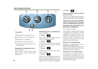 DE
AR-CONDICIONADO
Comandos
A Regulagem da temperatura do ar
B Distribuição do ar no habitáculo
C Regulagem da ventilação
D Comando do ar-condicionado
E Indicador de funcionamento do ar-
condicionado
3.06
Regulagem da temperatura do ar
Gire o botão A.
Quanto mais o botão estiver virado
para a direita, mais elevada será a
temperatura.
Distribuição do ar no habitáculo
Gire o botão B.
Posição
Todo o fluxo de ar é dirigido para as
saídas do painel de bordo.
Posição
O fluxo de ar é dirigido para as saídas
do painel de bordo e para os pés dos
ocupantes.
Posição
O fluxo de ar é dirigido para os pés
dos ocupantes.
A B C
0
1
2
3
4
1
2
3
4
Posição
O fluxo de ar é dirigido para todas as
saídas, desembaçadores dos vidros
laterais dianteiros, desembaçadores do
pára-brisa e pés de todos os ocupantes.
Posição
Para maior eficácia, feche as saídas do
painel de bordo.
O fluxo de ar é dirigido para os desemba-
çadoresdopára-brisaedosvidroslaterais.
Nesta posição, ao acionar simultane-
amente o ar-condicionado, será possível
obter um desembaçamento mais eficaz.
Regulagem da quantidade de ar
que entra no habitáculo
Gire o botão C de 0 a 4.
A ventilação no habitáculo do veículo
é chamada de «ar insuflado». Ao girar
o botão C no sentido horário, o «ar
insuflado» vem de fora do veículo. Ao
girar no sentido anti-horário, o «ar
insuflado» provem da recirculação
interna de ar no habitáculo.
Botão do Ar-condicionado
Pressione o botão D para ligar ou
desligar o ar-condicionado.
Caso o botão C esteja na posição 0, um
relé garante o funcionamento do venti-
lador equivalente à posição 1.
Indicador do Ar-condicionado
Ao pressionar o botão D, acende-se o
indicador E, assinalando que o ar-
condicionado está em funcionamento.
Quando apagado, indica que o ar-condi-
cionado está desligado.
 