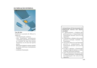 1
Automatismos de funcionamento da
iluminação interna (em alguns
veículos):
• o destravamento a distância das
portas provoca a temporização da
iluminação durante cerca de 30
segundos;
• o travamento a distância das portas
provoca a extinção imediata da
iluminação;
• uma porta aberta (ou mal fechada)
provoca a temporização da
iluminação durante cerca de 30
minutos;
• ao ligar a ignição, a iluminação
apaga-se progressivamente, se todas
as portas estiverem fechadas;
• após o fechamento das portas sem
o contato (arranque), a temporização
da iluminação é de cerca de 30
segundos.
ILUMINAÇÃO INTERNA
Luz de teto
Conforme a posição do difusor 1,
obtém-se:
- uma iluminação contínua;
- uma iluminação intermitente
comandada pela abertura (conforme
as versões) de uma das portas
dianteiras ou de uma das quatro
portas.
Estas luzes apagam-se apenas quando
as portas estiverem corretamente
fechadas.
- nenhuma iluminação.
3.07
 