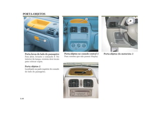 1
2
2
PORTA-OBJETOS
Porta-objetos do motorista 3Porta-objetos no console central 2
Para versões que não possui display
Porta-luvas do lado do passageiro
Para abrir, levante o comando 1. No
interior da tampa, existem dois locais
para colocar copos.
Porta objetos 2
Localizado na parte superior do console
do lado do passageiro.
3.10
2
3
 