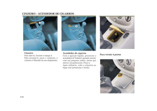 1
2
CINZEIRO - ACENDEDOR DE CIGARROS
Cinzeiro
Para abri-lo, levante a tampa 1.
Para esvaziá-lo, puxe o conjunto, o
cinzeiro é liberado do seu alojamento.
Acendedor de cigarros
Com a ignição ligada, pressione o
acendedor 2. Voltará à posição inicial,
com um pequeno estalo, assim que
estiver incandescente. Puxe-o.
Após utilizá-lo, volte a colocá-lo no
lugar sem pressionar a fundo.
3.12
Para versão 4 portas
1
2
 