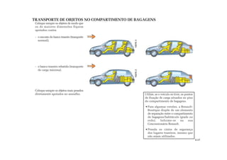 TRANSPORTE DE OBJETOS NO COMPARTIMENTO DE BAGAGENS
Coloque sempre os objetos de modo que
os de maiores dimensões fiquem
apoiados contra:
- o encosto do banco traseiro (transporte
normal);
- o banco traseiro rebatido (transporte
de carga máxima).
Coloque sempre os objetos mais pesados
diretamente apoiados no assoalho. Utilize, se o veículo os tiver, os pontos
de fixação de carga situados no piso
do compartimento de bagagens.
Para algumas versões, a Renault-
Boutique dispõe de um elemento
de separação entre o compartimento
de bagagens/habitáculo (grade ou
rede). Informe-se na sua
Concessionária Renault.
Prenda os cintos de segurança
dos lugares traseiros, mesmo que
não sejam utilizados.
3.17
 