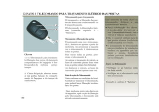 Telecomando para travamento
O travamento e a liberação das por-
tas são feitos com o telecomando 1 e
3 respectivamente.
O telecomando é alimentado a bate-
rias (consulte capítulo 5 -
“Baterias”).
Travamento e liberação das portas
Pressionando uma vez o telecoman-
do 1, destrava-se apenas a porta do
motorista. Ao pressionar a segunda
vez o telecomando 1, destravam-se
todas as portas.
Para travar todas as portas, pres-
sione o telecomando 3.
Ao acionar o travamento do veículo, as
luzes de conversão piscam duas vezes
(caso as portas estejam bem fechadas).
Ao destravar o veículo, as luzes de
conversão piscam apenas uma vez.
Raio de ação do Telecomando
Varia conforme as condições do local.
Cuidado ao manusear o telecomando,
pois poderá haver liberação involun-
tária das portas.
Caso nenhuma porta seja aberta em
30 segundos, após a ação de liberação
pelo telecomando, o travamento será
ativado automaticamente.
CHAVES E TELECOMANDO PARA TRAVAMENTO ELÉTRICO DAS PORTAS
1.02
Chaves
1 e 3 Telecomando para travamen-
to/liberação das portas, da tampa do
compartimento de bagagens e des-
bloqueador do sistema antiar-
ranque.
2 Chave de ignição, abertura manu-
al das portas, tampas do comparti-
mento de bagagens e do tanque de
combustível.
Caso necessite de outra chave ou
telecomando, dirija-se a um
Concessionário Renault.
Para a substituição das chaves,
é necessário dirigir-se a
um Concessionário Renault, com o
veículo e todas as suas chaves.
Não é possível utilizar mais do
que quatro chaves (incluindo
o telecomando) por veículo.
O acionamento do telecomando
nas proximidades de instalações
externas ou aparelhos que uti-
lizem a mesma freqüência
podem provocar interferências
na sua utilização.
Avaria no Telecomando
Verifique se as baterias estão
em bom estado.
Verifique se o telecomando está
bem sintonizado.
Consulte o capítulo 5 “Baterias”.
1
2
3
 