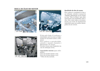 1
Qualidade do óleo do motor.
Para conhecer a qualidade do óleo a
ser utilizado, consulte o manual de
«Garantia e Manutenção» de seu veículo
no item “Óleo do Motor” para obter
informações mais detalhadas sobre o
óleo, bem como todas as recomen-
dações que serão de fundamental
importância para um melhor desem-
penho do seu veículo.
É feita pelo bujão 1 (conforme a
motorização, para ter acesso ao bujão,
poderá ser necessário retirar o obtu-
rador).
Para conhecer a periodicidade,
consulte o manual «Garantia e
Manutenção» do veículo.
Proceda a trocas mais freqüentes em
caso de utilização severa.
Capacidades máxima (para infor-
mação):
Cerca de 4,0 litros (motor 1.0 l).
Cerca de 4,9 litros (motor 1.6 l).
* Filtro de óleo incluído.
TROCA DE ÓLEO DO MOTOR
4.05
1.0 l - D7D
1
1
1.0l 16V - D4D Flex
1.6l 16V - K4M Flex
 