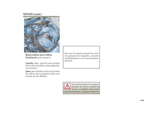 1
Reservatório lava-vidros
Enchimento: pela tampa 1.
Líquido: água potável com produto
lava-vidros (produto anticongelante,
no inverno).
Jatos: para orientar os jatos do lavador
de vidros, gire a pequena esfera com
auxílio de um alfinete.
NÍVEIS (cont.)
Em caso de queda anormal do nível
de quaisquer dos líquidos, consulte
imediatamente o seu Concessionário
Renault.
Nas intervenções no compar-
timento do motor, lembre-se
de que o ventilador pode entrar
em funcionamento a qualquer momento.
4.09
 