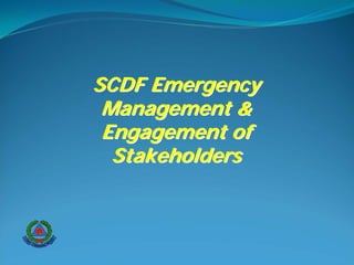 SCDF Emergency
 Management &
 Engagement of
  Stakeholders
 