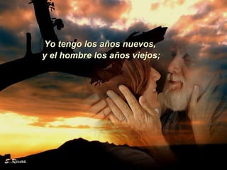 Yo tengo los años nuevos,  y el hombre los años viejos;  
