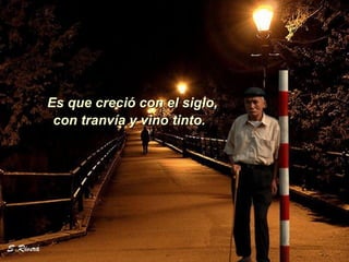 Es que creció con el siglo,  con tranvía y vino tinto. 