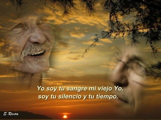Yo soy tu sangre mi viejo Yo, soy tu silencio y tu tiempo.  