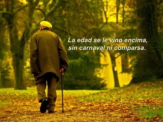 La edad se le vino encima,  sin carnaval ni comparsa.  