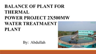 BALANCE OF PLANT FOR
THERMAL
POWER PROJECT 2X500MW
WATER TREATMAENT
PLANT
By: Abdullah
 