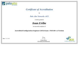 Certificate of Accreditation
for
Palo Alto Networks ACE
is hereby granted to
Ivan Uribe
for successful completion of
Accredited Configuration Engineer (ACE) Exam - PAN-OS 7.0 Version
Date: 7/21/2016
Linda Moss
VP Global Enablement
 