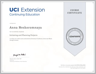 EDUCA
T
ION FOR EVE
R
YONE
CO
U
R
S
E
C E R T I F
I
C
A
TE
COURSE
CERTIFICATE
10/09/2016
Anna Neskoromnaya
Initiating and Planning Projects
an online non-credit course authorized by University of California, Irvine and offered
through Coursera
has successfully completed
Margaret Meloni, MBA, PMP
Instructor
University of California, Irvine Extension
Verify at coursera.org/verify/SVKUAPW48HBG
Coursera has confirmed the identity of this individual and
their participation in the course.
 