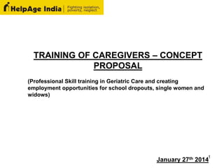 TRAINING OF CAREGIVERS – CONCEPT
PROPOSAL
(Professional Skill training in Geriatric Care and creating
employment opportunities for school dropouts, single women and
widows)
January 27th 2014
1
 