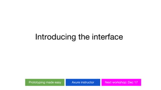 Prototyping made easy Axure instructor Next workshop: Dec 17
Introducing the interface
 