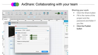 Sharing your work
◉ Click the Share button
◉ Fill in the name of the
project and the
password and folder if
you like
◉ Click the Publish
button
AxShare: Collaborating with your team
 