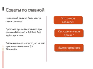 Советыпоглавной
На главной должно быть что-то
самое главное!
Простота лучше!(вспомните про
логотип Microsoft и Adobe). Всё
идёт к простоте.
Всё гениальное – просто, но не всё
простое – гениально. (с)
Эйнштейн.
Что самое
главное?
Как сделать еще
проще?
Ищем гармонию
 