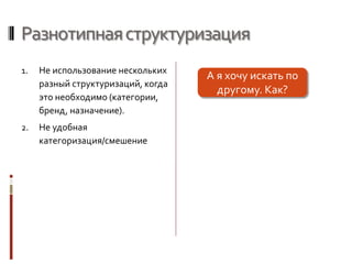 Разнотипнаяструктуризация
1. Не использование нескольких
разный структуризаций, когда
это необходимо (категории,
бренд, назначение).
2. Не удобная
категоризация/смешение
А я хочу искать по
другому. Как?
 
