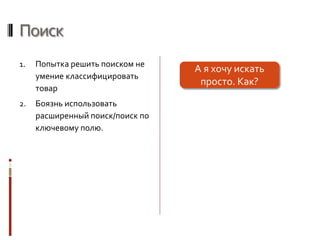 Поиск
1. Попытка решить поиском не
умение классифицировать
товар
2. Боязнь использовать
расширенный поиск/поиск по
ключевому полю.
А я хочу искать
просто. Как?
 