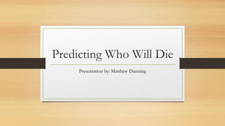 Predicting Who Will Die
Presentation by: Matthew Dunning
 
