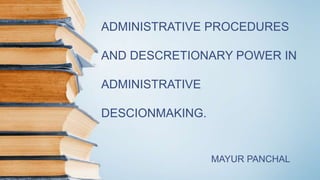 ADMINISTRATIVE PROCEDURES
AND DESCRETIONARY POWER IN
ADMINISTRATIVE
DESCIONMAKING.
MAYUR PANCHAL
 
