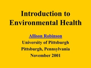 Introduction to
Environmental Health
Allison Robinson
University of Pittsburgh
Pittsburgh, Pennsylvania
November 2001
 