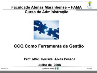 1 de 28Revisão 02 © Gerisval Pessoa
CCQ Como Ferramenta de Gestão
Faculdade Atenas Maranhense – FAMA
Curso de Administração
Prof. MSc. Gerisval Alves Pessoa
Julho de 2008
 