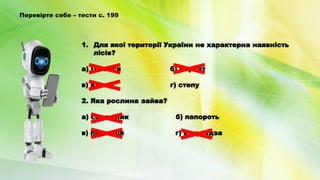 Перевірте себе – тести с. 199
1. Для якої території України не характерна наявність
лісів?
а) Полісся б) Карпат
в) Криму г) степу
2. Яка рослина зайва?
а) соняшник б) папороть
в) пшениця г) кукурудза
 