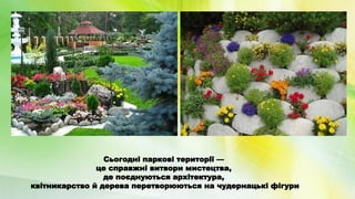 Сьогодні паркові території —
це справжні витвори мистецтва,
де поєднуються архітектура,
квітникарство й дерева перетворюються на чудернацькі фігури
 