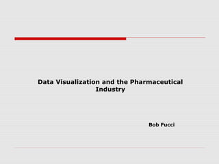 Data Visualization and the Pharmaceutical
Industry
Bob Fucci
 