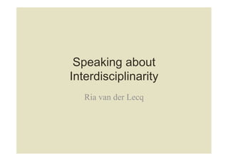 Speaking about
Interdisciplinarity
Ria van der Lecq
 