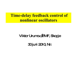 Time-delay feedback control of nonlinear oscillators Viktor Urumov,  PMF, Skopje 30 juni 2010, Niš 