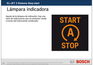 141 AA/SEI3 FPP5MD &SDJ5MD | 16/12/2008 | © Robert Bosch GmbH 2008. All rights reserved, also regarding any disposal, exploitation,
reproduction, editing, distribution, as well as in the event of applications for industrial property rights.
Lámpara indicadora
Aparte de la lámpara de indicación, hay una
serie de indicaciones que el conductor recibe
a través del instrumento combinado.
EL-JET 2 Sistema Stop-start
 