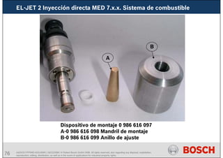 76 AA/SEI3 FPP5MD &SDJ5MD | 16/12/2008 | © Robert Bosch GmbH 2008. All rights reserved, also regarding any disposal, exploitation,
reproduction, editing, distribution, as well as in the event of applications for industrial property rights.
EL-JET 2 Inyección directa MED 7.x.x. Sistema de combustible
Dispositivo de montaje 0 986 616 097
A-0 986 616 098 Mandril de montaje
B-0 986 616 099 Anillo de ajuste
A
B
 