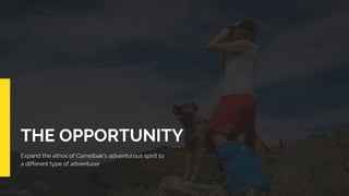 THE OPPORTUNITY
Expand the ethos of Camelbak’s adventurous spirit to
a different type of adventurer
 