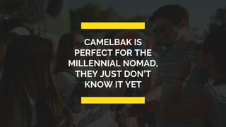 CAMELBAK IS
PERFECT FOR THE
MILLENNIAL NOMAD,
THEY JUST DON’T
KNOW IT YET
 