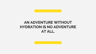 AN ADVENTURE WITHOUT
HYDRATION IS NO ADVENTURE
AT ALL.
 
