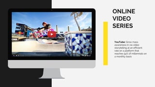ONLINE
VIDEO
SERIES
YouTube: Grow mass
awareness in via video
storytelling at an efficient
rate on a platform that
reaches 54% of millennials on
a monthly basis
 