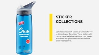 STICKER
COLLECTIONS
Camelbak will launch a series of stickers for you
to decorate your Camelbak. These stickers will
be scannable and allow users to access various
activations and general info about Camelbak
sponsored locations.
 
