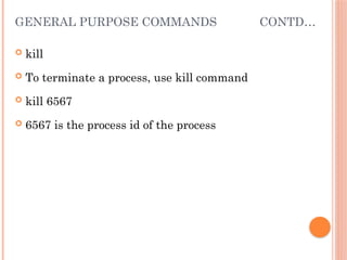 GENERAL PURPOSE COMMANDS CONTD…
 kill
 To terminate a process, use kill command
 kill 6567
 6567 is the process id of the process
 