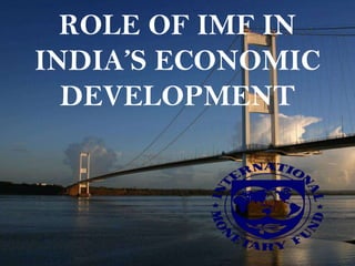 ROLE OF IMF IN
INDIA’S ECONOMIC
  DEVELOPMENT
 