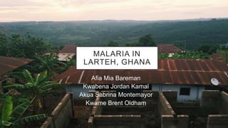 MALARIA IN
LARTEH, GHANA
Afia Mia Bareman
Kwabena Jordan Kamal
Akua Sabrina Montemayor
Kwame Brent Oldham
 