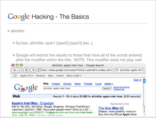Hacking - The Basics

• allintitle:


   • Syntax: allintitle: oper1 [oper2] [oper3] [etc..]


   • Google will restrict the results to those that have all of the words entered
     after the modiﬁer within the title. NOTE: This modiﬁer does not play well
     with others.
 