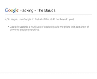 Hacking - The Basics

• Ok, so you use Google to ﬁnd all of this stuff, but how do you?


   • Google supports a multitude of operators and modiﬁers that add a ton of
     power to google searching.
 